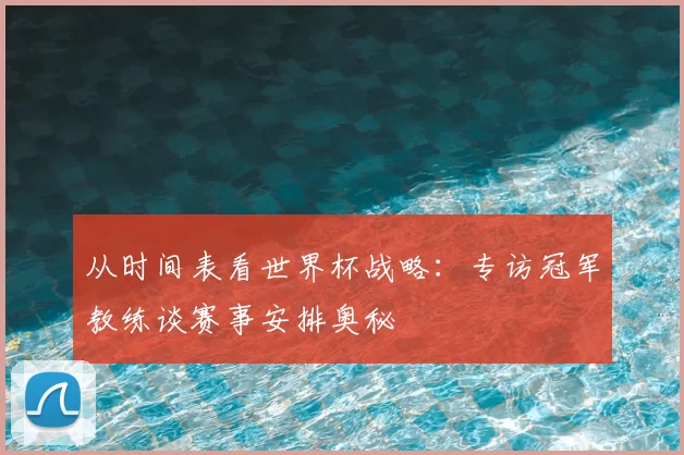 从时间表看世界杯战略:专访冠军教练谈赛事安排奥秘