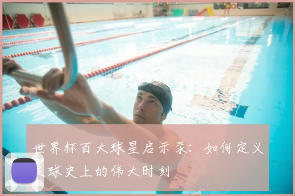 世界杯百大球星启示录：如何定义足球史上的伟大时刻