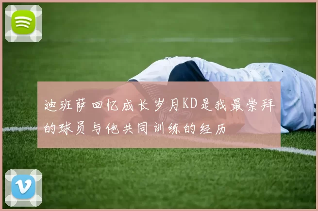 迪班萨回忆成长岁月KD是我最崇拜的球员与他共同训练的经历