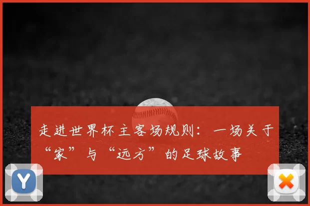 走进世界杯主客场规则：一场关于“家”与“远方”的足球故事