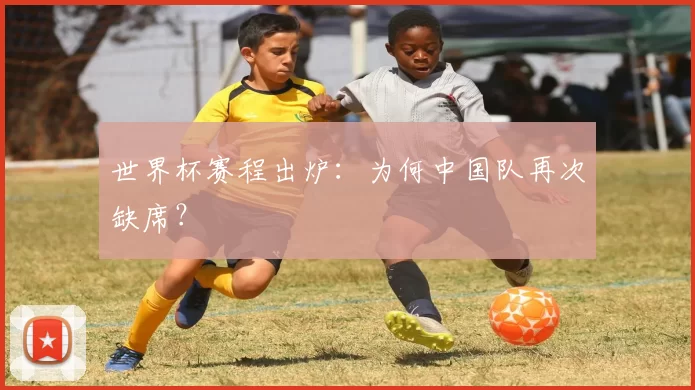世界杯赛程出炉：为何中国队再次缺席？