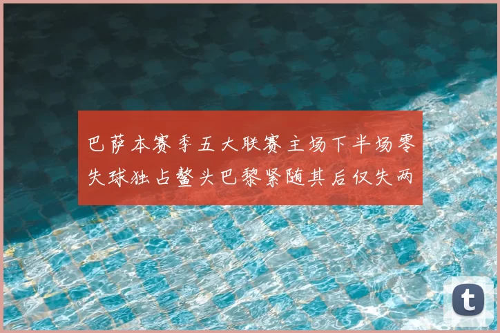 巴萨本赛季五大联赛主场下半场零失球独占鳌头巴黎紧随其后仅失两球