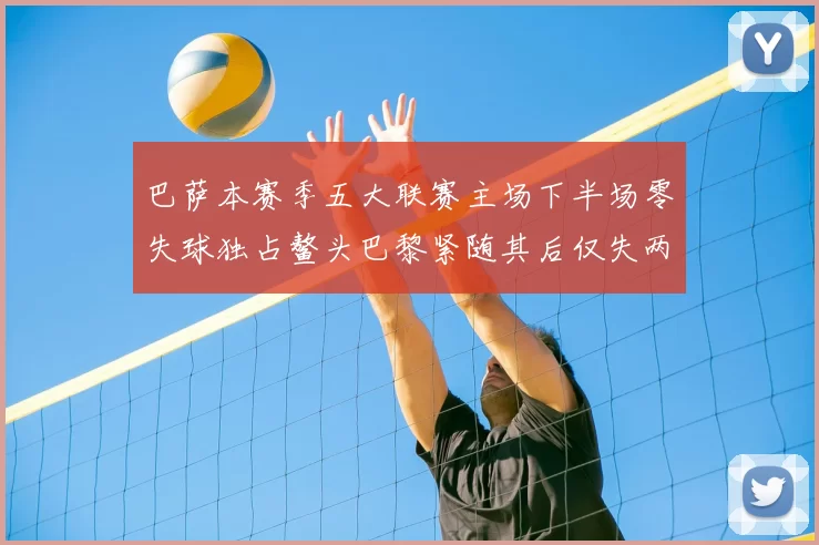 巴萨本赛季五大联赛主场下半场零失球独占鳌头巴黎紧随其后仅失两球