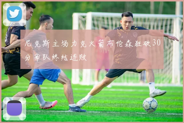 尼克斯主场力克火箭布伦森狂砍30分率队终结连败