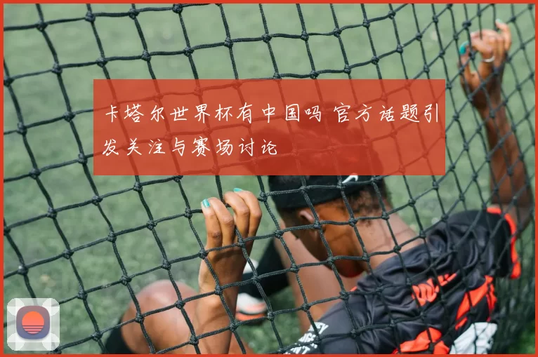卡塔尔世界杯有中国吗 官方话题引发关注与赛场讨论