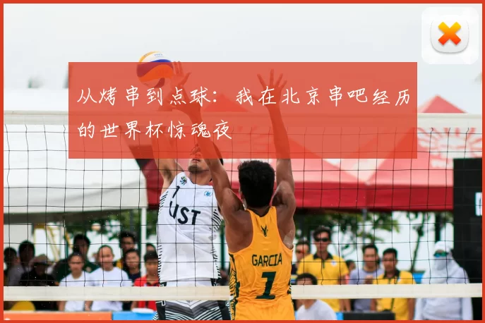 从烤串到点球:我在北京串吧经历的世界杯惊魂夜