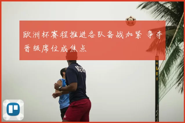 欧洲杯赛程推进各队备战加紧 争夺晋级席位成焦点