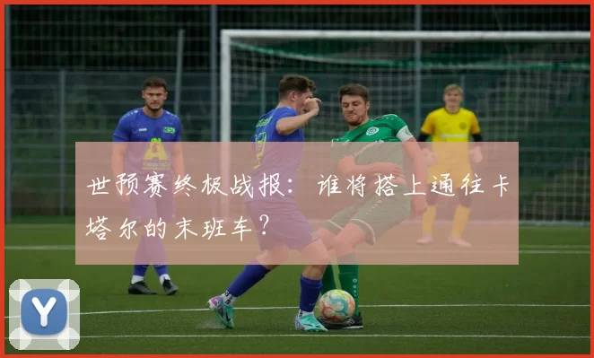 世预赛终极战报:谁将搭上通往卡塔尔的末班车?