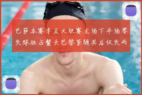 巴萨本赛季五大联赛主场下半场零失球独占鳌头巴黎紧随其后仅失两球