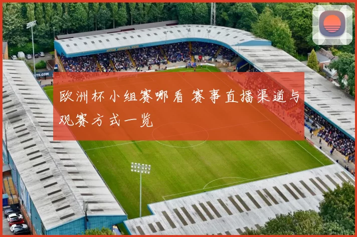 欧洲杯小组赛哪看 赛事直播渠道与观赛方式一览