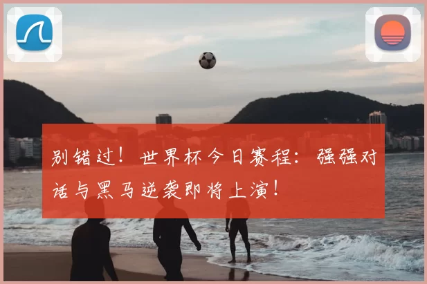 别错过！世界杯今日赛程：强强对话与黑马逆袭即将上演！
