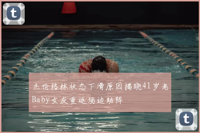 杰伦格林状态下滑原因揭晓41岁老Baby女友重返场边助阵