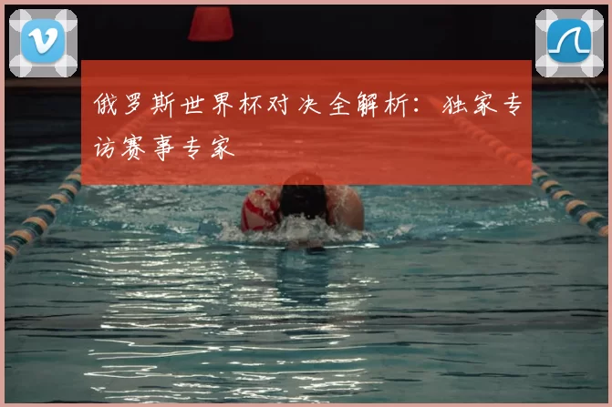 俄罗斯世界杯对决全解析：独家专访赛事专家