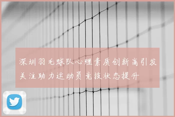 深圳羽毛球队心理素质创新高引发关注助力运动员竞技状态提升