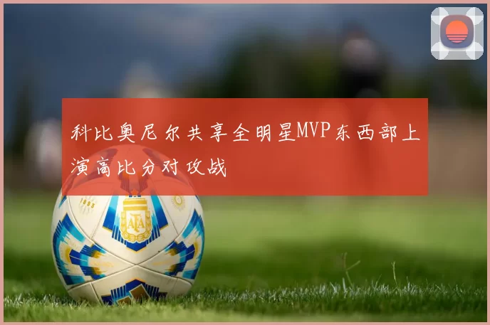 科比奥尼尔共享全明星MVP东西部上演高比分对攻战