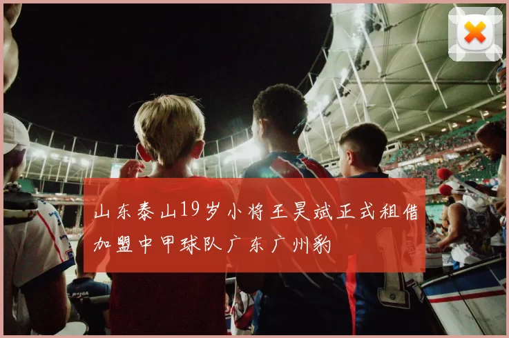 山东泰山19岁小将王昊斌正式租借加盟中甲球队广东广州豹