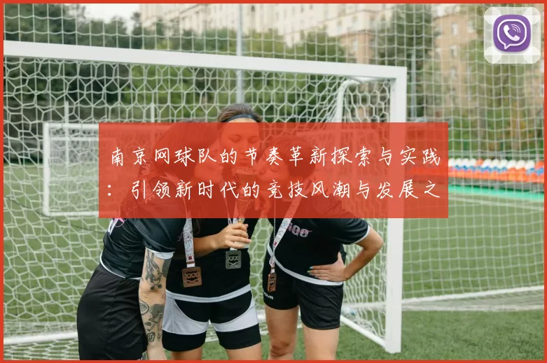 南京网球队的节奏革新探索与实践：引领新时代的竞技风潮与发展之路