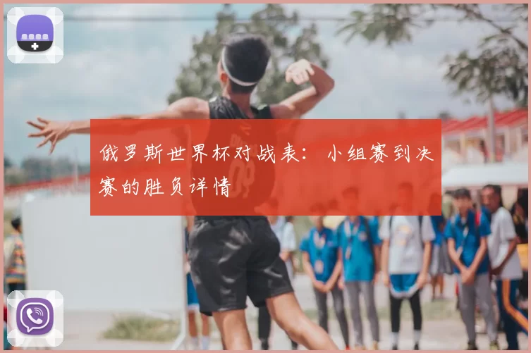 俄罗斯世界杯对战表:小组赛到决赛的胜负详情