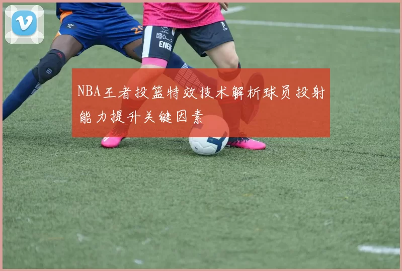 NBA王者投篮特效技术解析球员投射能力提升关键因素