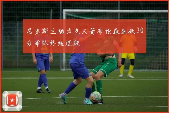 尼克斯主场力克火箭布伦森狂砍30分率队终结连败