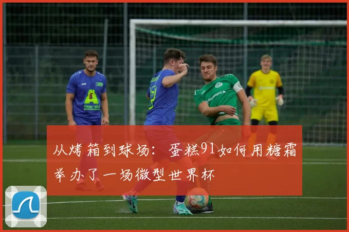 从烤箱到球场:蛋糕91如何用糖霜举办了一场微型世界杯