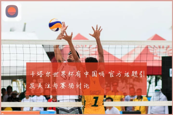 卡塔尔世界杯有中国吗 官方话题引发关注与赛场讨论