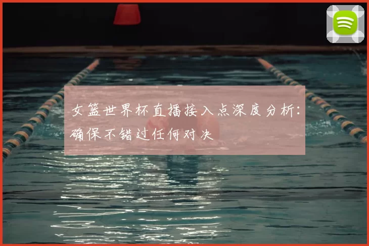女篮世界杯直播接入点深度分析:确保不错过任何对决