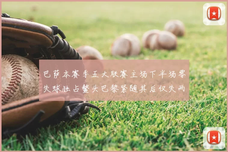 巴萨本赛季五大联赛主场下半场零失球独占鳌头巴黎紧随其后仅失两球