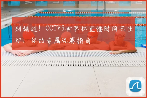 别错过!CCTV5世界杯直播时间已出炉,你的专属观赛指南