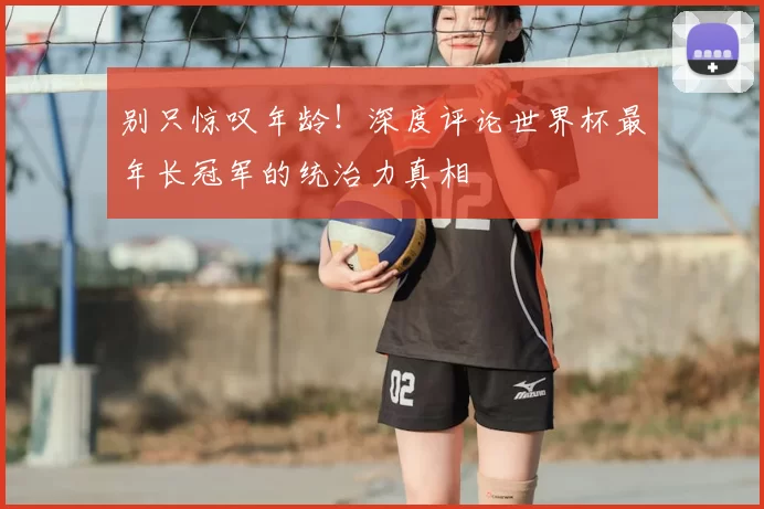 别只惊叹年龄!深度评论世界杯最年长冠军的统治力真相