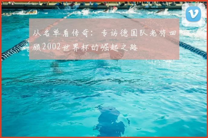 从名单看传奇:专访德国队老将回顾2002世界杯的崛起之路