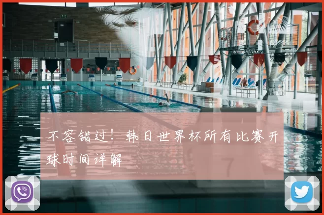 不容错过!韩日世界杯所有比赛开球时间详解
