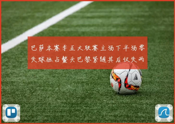 巴萨本赛季五大联赛主场下半场零失球独占鳌头巴黎紧随其后仅失两球