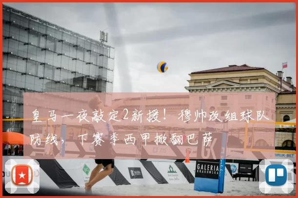 皇马一夜敲定2新援！穆帅改组球队防线，下赛季西甲掀翻巴萨