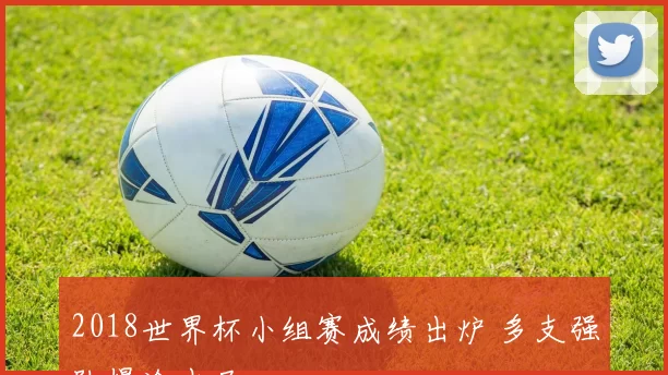 2018世界杯小组赛成绩出炉 多支强队爆冷出局