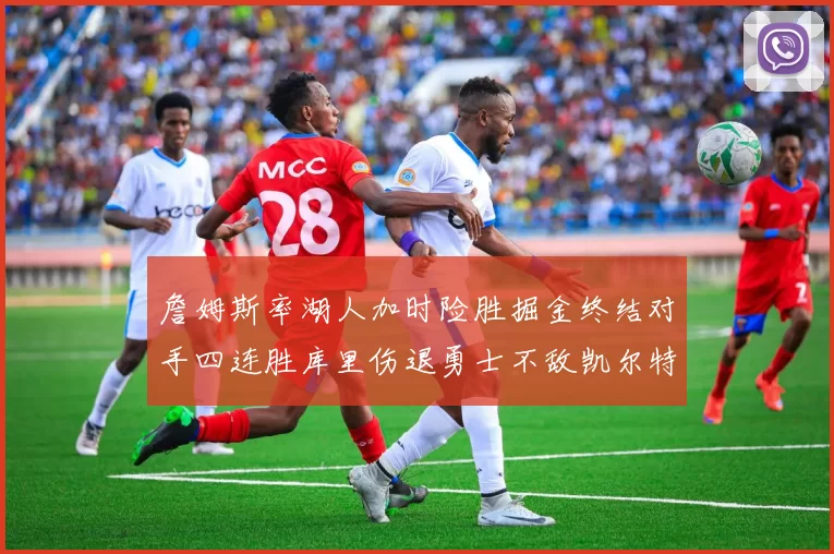 詹姆斯率湖人加时险胜掘金终结对手四连胜库里伤退勇士不敌凯尔特人