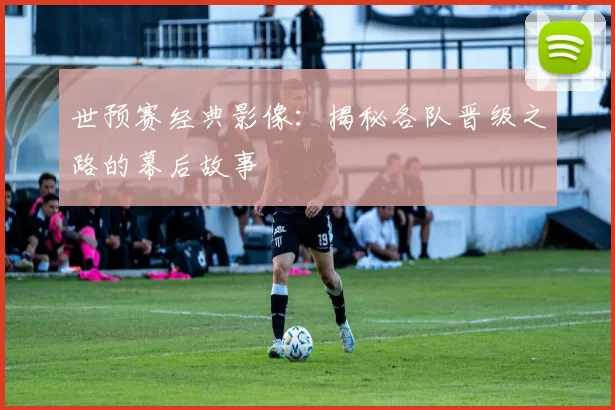 世预赛经典影像:揭秘各队晋级之路的幕后故事