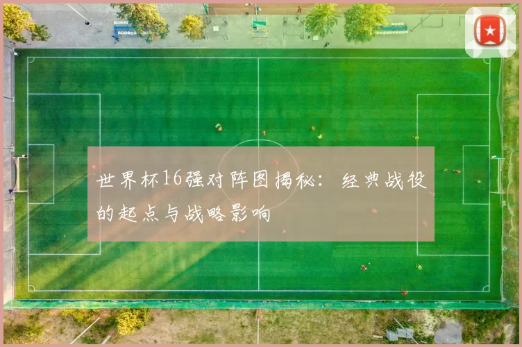 世界杯16强对阵图揭秘:经典战役的起点与战略影响