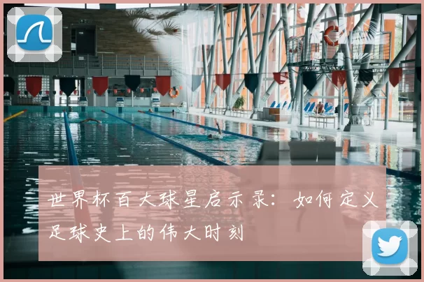 世界杯百大球星启示录:如何定义足球史上的伟大时刻