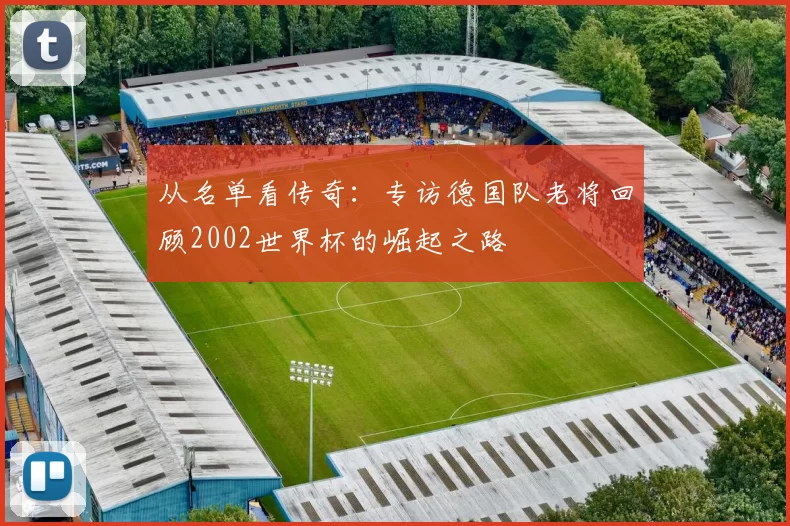 从名单看传奇:专访德国队老将回顾2002世界杯的崛起之路