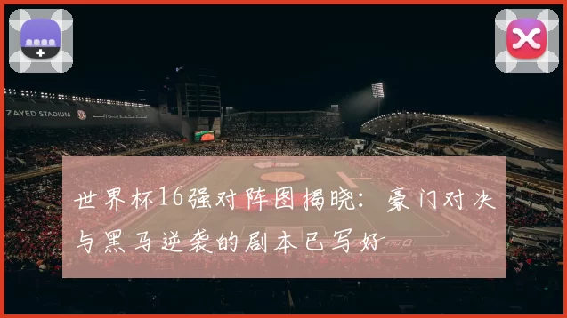 世界杯16强对阵图揭晓:豪门对决与黑马逆袭的剧本已写好