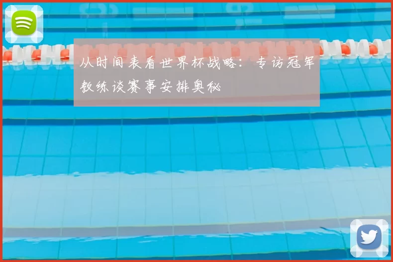 从时间表看世界杯战略：专访冠军教练谈赛事安排奥秘