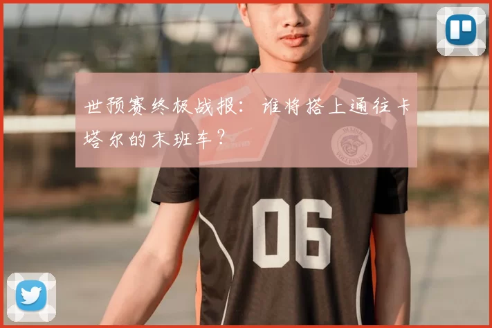 世预赛终极战报:谁将搭上通往卡塔尔的末班车?