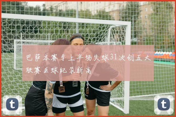巴萨本赛季上半场失球31次创五大联赛丢球纪录新高