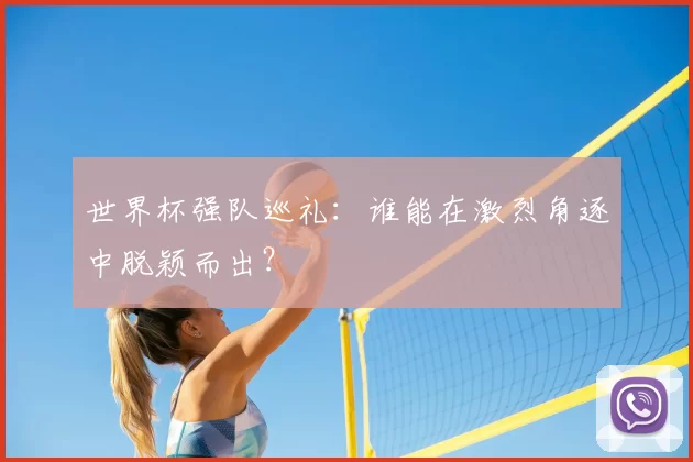 世界杯强队巡礼:谁能在激烈角逐中脱颖而出?