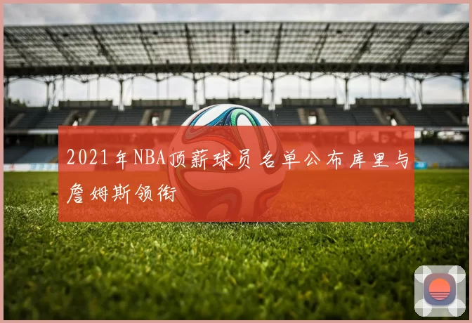 2021年NBA顶薪球员名单公布库里与詹姆斯领衔