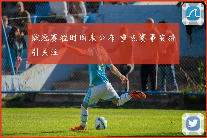 欧冠赛程时间表公布 重点赛事安排引关注