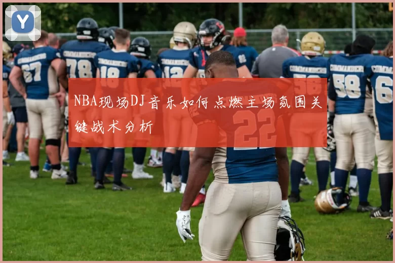 NBA现场DJ音乐如何点燃主场氛围关键战术分析