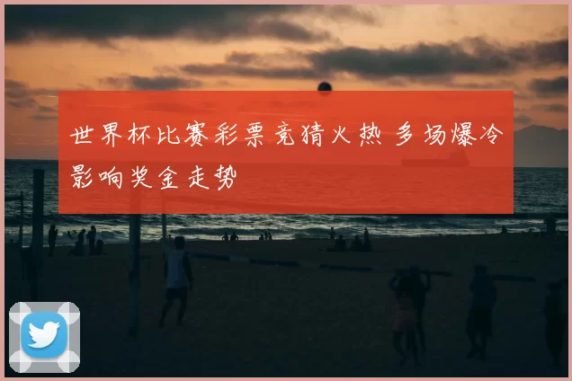 世界杯比赛彩票竞猜火热 多场爆冷影响奖金走势