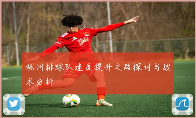 杭州排球队速度提升之路探讨与战术分析